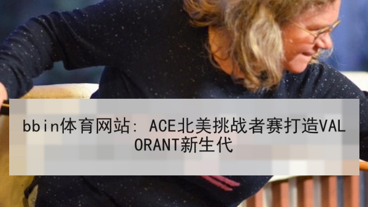 bbin体育网站: ACE北美挑战者赛打造VALORANT新生代 bbin体育网站: ACE北美挑战者赛打造VALORANT新生代